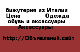 бижутерия из Италии › Цена ­ 2 300 -  Одежда, обувь и аксессуары » Аксессуары   